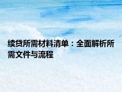 续贷所需材料清单：全面解析所需文件与流程