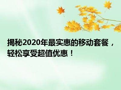 揭秘2020年最实惠的移动套餐，轻松享受超值优惠！