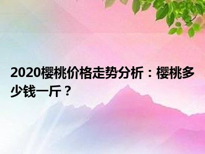 2020樱桃价格走势分析：樱桃多少钱一斤？