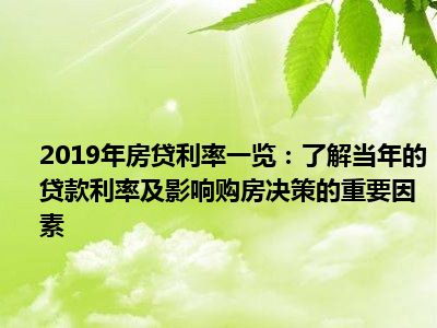 2019年房贷利率一览：了解当年的贷款利率及影响购房决策的重要因素