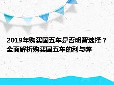2019年购买国五车是否明智选择？全面解析购买国五车的利与弊
