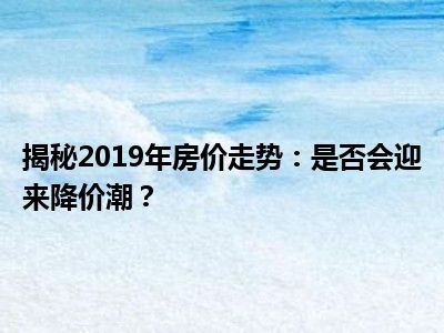 揭秘2019年房价走势：是否会迎来降价潮？