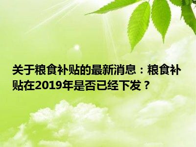 关于粮食补贴的最新消息：粮食补贴在2019年是否已经下发？