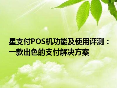 星支付POS机功能及使用评测：一款出色的支付解决方案