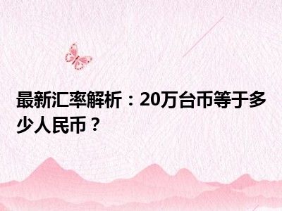 最新汇率解析：20万台币等于多少人民币？