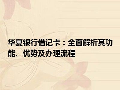 华夏银行借记卡：全面解析其功能、优势及办理流程