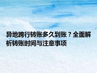 异地跨行转账多久到账？全面解析转账时间与注意事项