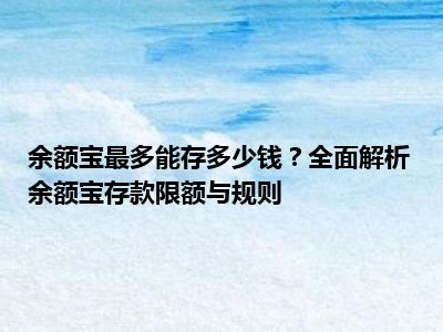 余额宝最多能存多少钱？全面解析余额宝存款限额与规则