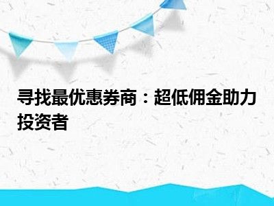 寻找最优惠券商：超低佣金助力投资者