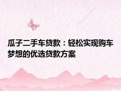 瓜子二手车贷款：轻松实现购车梦想的优选贷款方案