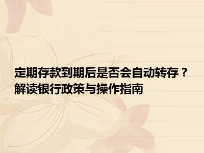 定期存款到期后是否会自动转存？解读银行政策与操作指南