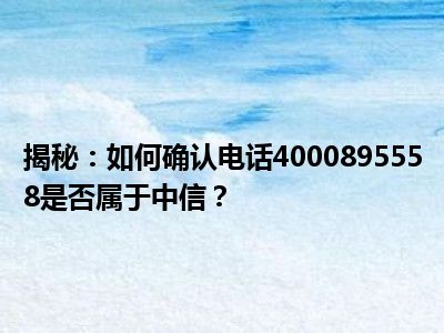 揭秘：如何确认电话4000895558是否属于中信？