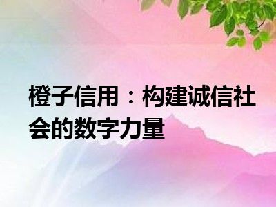 橙子信用：构建诚信社会的数字力量