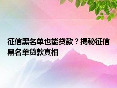 征信黑名单也能贷款？揭秘征信黑名单贷款真相