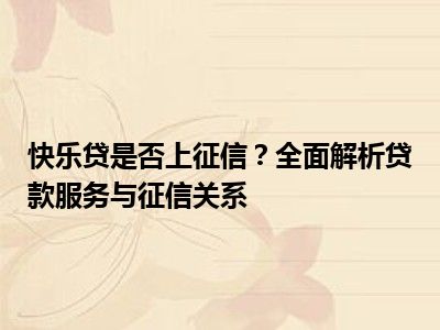 快乐贷是否上征信？全面解析贷款服务与征信关系