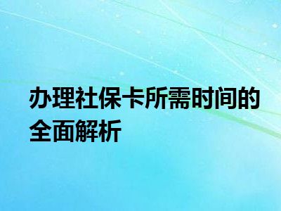 办理社保卡所需时间的全面解析