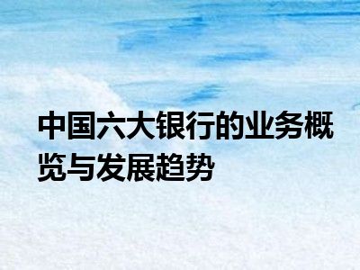 中国六大银行的业务概览与发展趋势