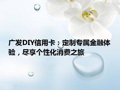 广发DIY信用卡：定制专属金融体验，尽享个性化消费之旅