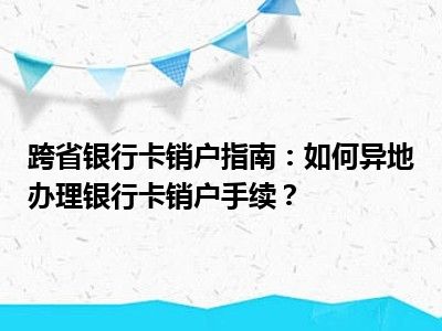 跨省银行卡销户指南：如何异地办理银行卡销户手续？