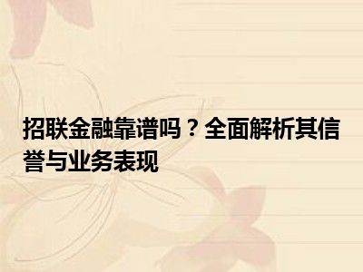 招联金融靠谱吗？全面解析其信誉与业务表现