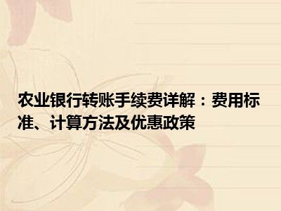 农业银行转账手续费详解：费用标准、计算方法及优惠政策