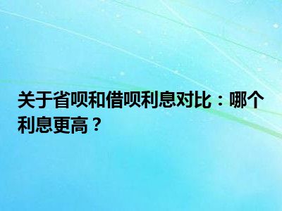 关于省呗和借呗利息对比：哪个利息更高？