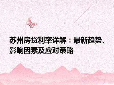 苏州房贷利率详解：最新趋势、影响因素及应对策略