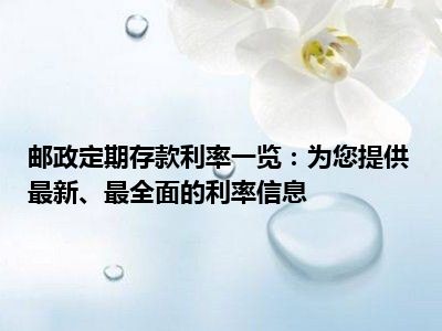 邮政定期存款利率一览：为您提供最新、最全面的利率信息