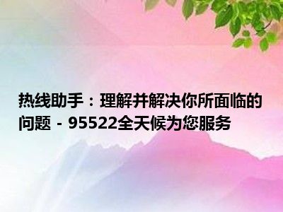 热线助手：理解并解决你所面临的问题 - 95522全天候为您服务