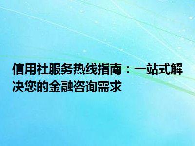 信用社服务热线指南：一站式解决您的金融咨询需求