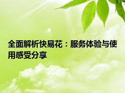 全面解析快易花：服务体验与使用感受分享