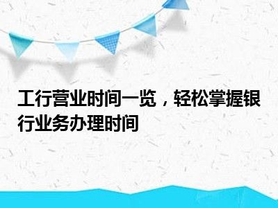 工行营业时间一览，轻松掌握银行业务办理时间
