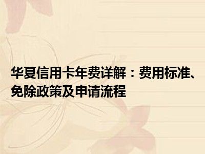 华夏信用卡年费详解：费用标准、免除政策及申请流程