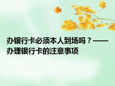 办银行卡必须本人到场吗？——办理银行卡的注意事项