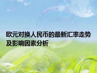 欧元对换人民币的最新汇率走势及影响因素分析