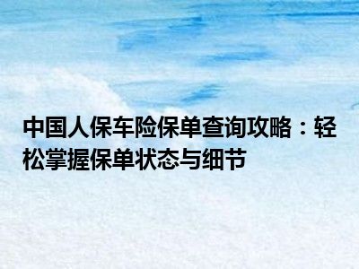 中国人保车险保单查询攻略：轻松掌握保单状态与细节