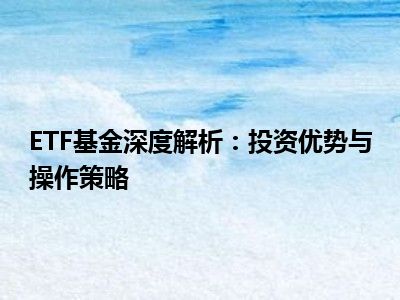 ETF基金深度解析：投资优势与操作策略