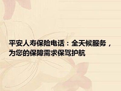 平安人寿保险电话：全天候服务，为您的保障需求保驾护航
