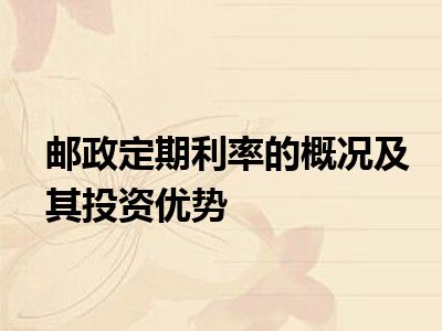 邮政定期利率的概况及其投资优势
