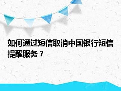 如何通过短信取消中国银行短信提醒服务？