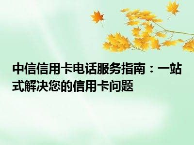 中信信用卡电话服务指南：一站式解决您的信用卡问题