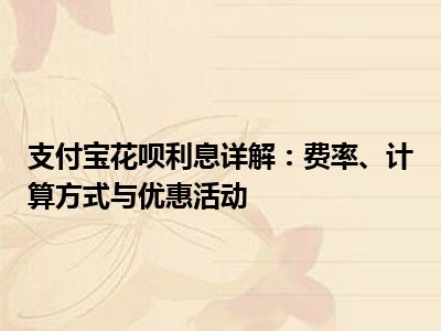 支付宝花呗利息详解：费率、计算方式与优惠活动
