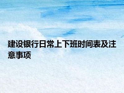 建设银行日常上下班时间表及注意事项