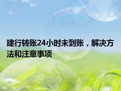 建行转账24小时未到账，解决方法和注意事项