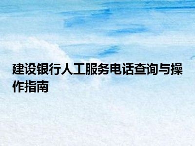 建设银行人工服务电话查询与操作指南