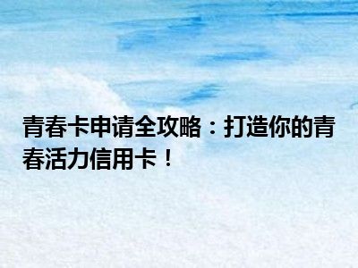 青春卡申请全攻略：打造你的青春活力信用卡！