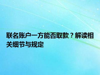 联名账户一方能否取款？解读相关细节与规定