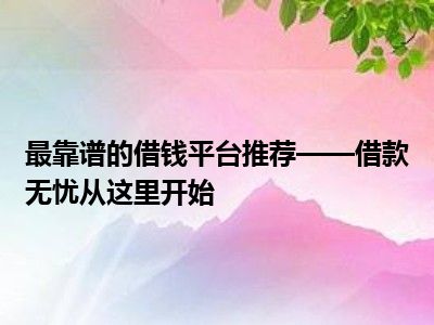 最靠谱的借钱平台推荐——借款无忧从这里开始