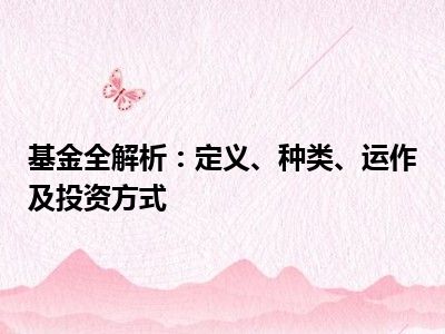 基金全解析：定义、种类、运作及投资方式