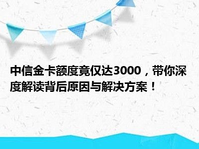 中信金卡额度竟仅达3000，带你深度解读背后原因与解决方案！